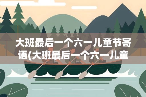 大班最后一个六一儿童节寄语(大班最后一个六一儿童节寄语家长)