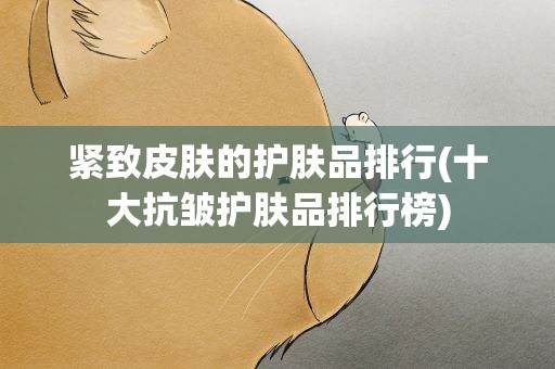 紧致皮肤的护肤品排行(十大抗皱护肤品排行榜)