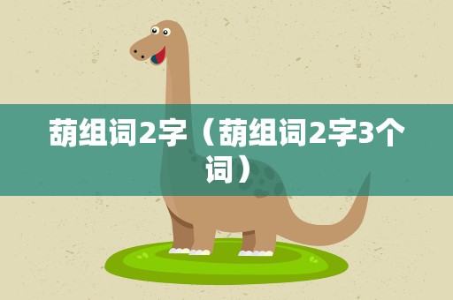 葫组词2字（葫组词2字3个词）