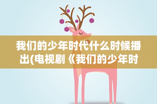 我们的少年时代什么时候播出(电视剧《我们的少年时代》什么时候播出)