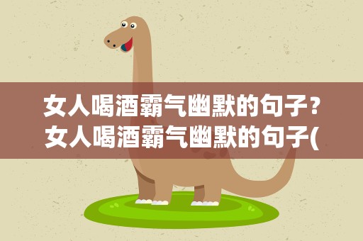女人喝酒霸气幽默的句子？女人喝酒霸气幽默的句子(54句)