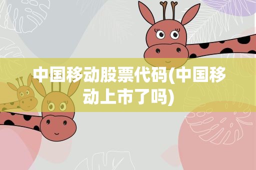 中国移动股票代码(中国移动上市了吗)