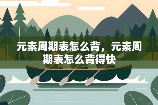 元素周期表怎么背，元素周期表怎么背得快