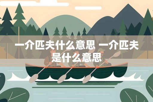 一介匹夫什么意思 一介匹夫是什么意思