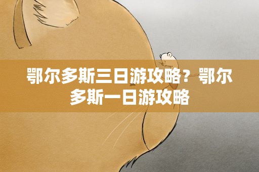 鄂尔多斯三日游攻略？鄂尔多斯一日游攻略