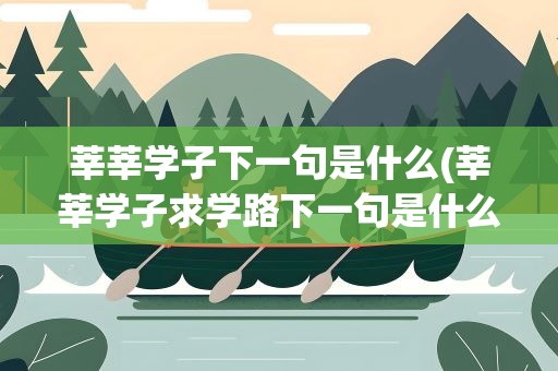 莘莘学子下一句是什么(莘莘学子求学路下一句是什么)