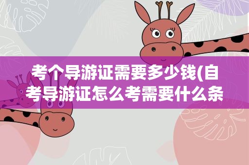 考个导游证需要多少钱(自考导游证怎么考需要什么条件)