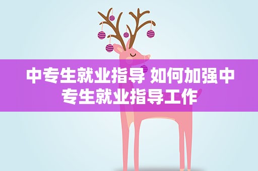 中专生就业指导 如何加强中专生就业指导工作