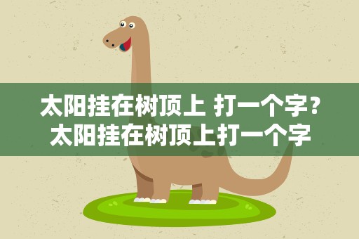 太阳挂在树顶上 打一个字？太阳挂在树顶上打一个字