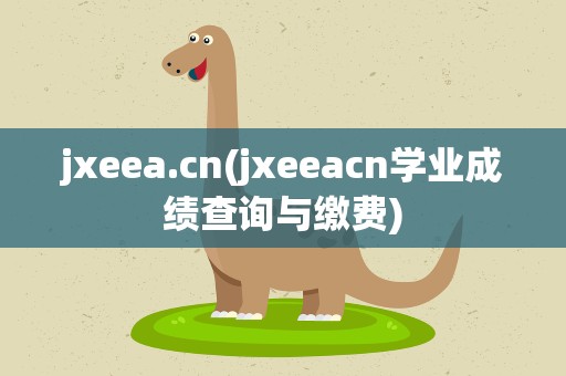 jxeea.cn(jxeeacn学业成绩查询与缴费)