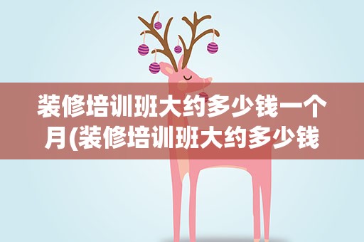 装修培训班大约多少钱一个月(装修培训班大约多少钱一个月啊)