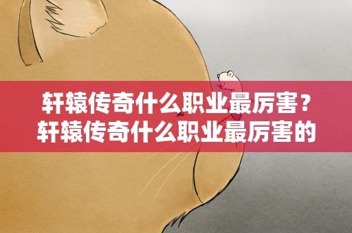 轩辕传奇什么职业最厉害？轩辕传奇什么职业最厉害的