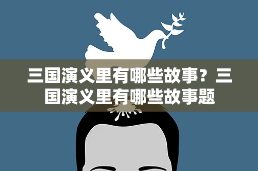 三国演义里有哪些故事？三国演义里有哪些故事题