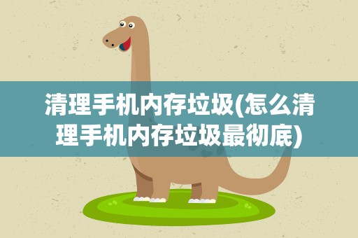清理手机内存垃圾(怎么清理手机内存垃圾最彻底)