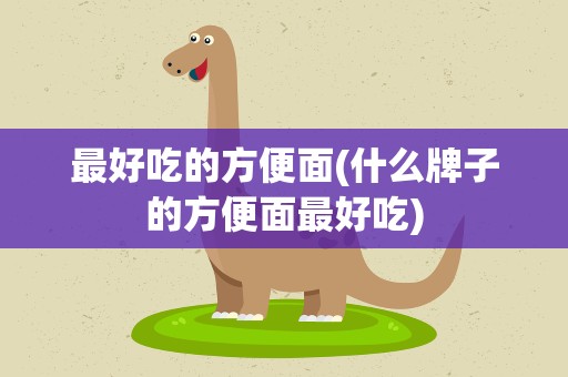 最好吃的方便面(什么牌子的方便面最好吃)