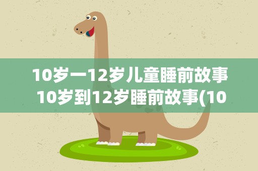 10岁一12岁儿童睡前故事 10岁到12岁睡前故事(10篇)