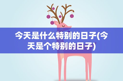 今天是什么特别的日子(今天是个特别的日子)