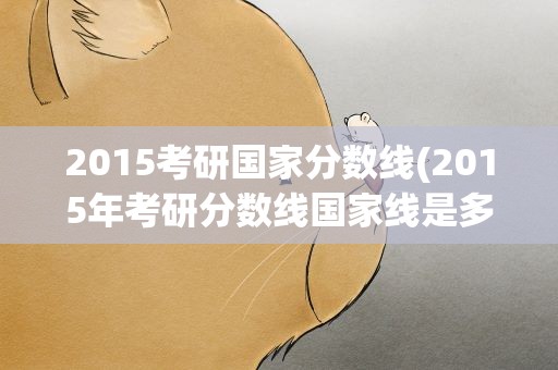 2015考研国家分数线(2015年考研分数线国家线是多少分)