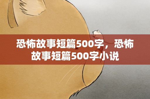 恐怖故事短篇500字，恐怖故事短篇500字小说