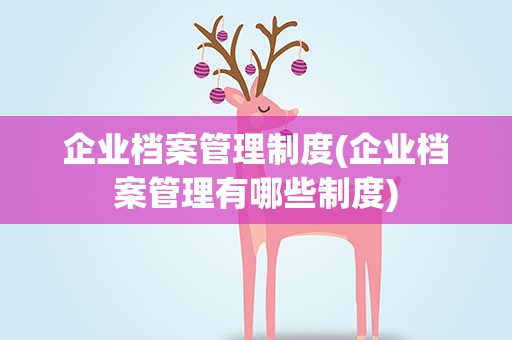 企业档案管理制度(企业档案管理有哪些制度)