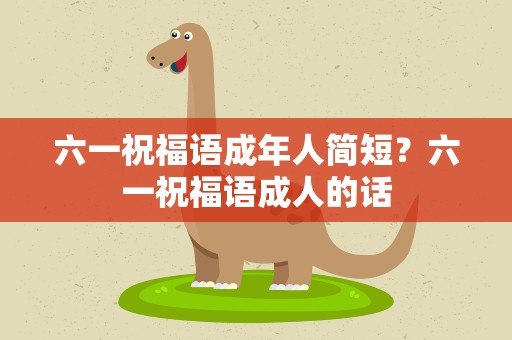 六一祝福语成年人简短？六一祝福语成人的话