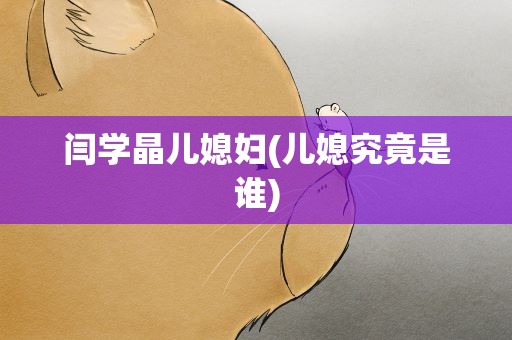 闫学晶儿媳妇(儿媳究竟是谁)