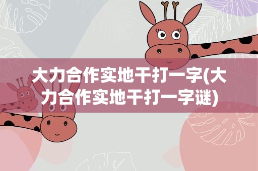 大力合作实地干打一字(大力合作实地干打一字谜)