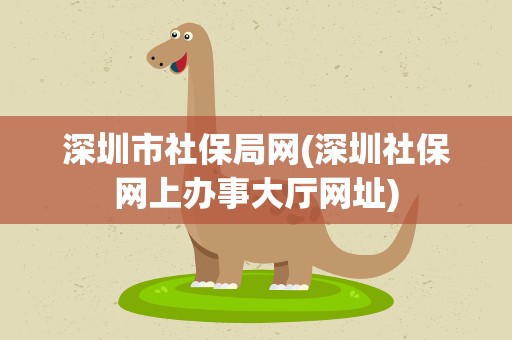 深圳市社保局网(深圳社保网上办事大厅网址)