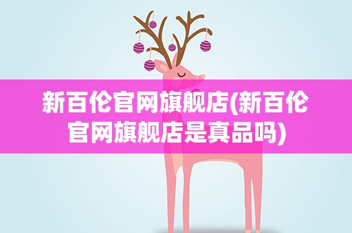 新百伦官网旗舰店(新百伦官网旗舰店是真品吗)