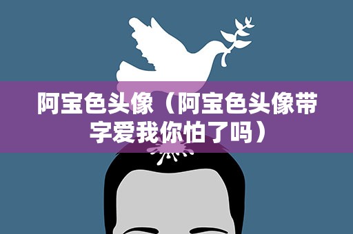 阿宝色头像（阿宝色头像带字爱我你怕了吗）