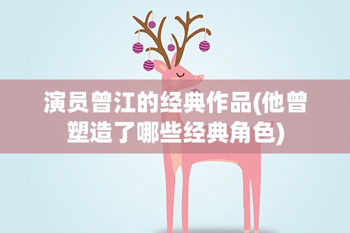 演员曾江的经典作品(他曾塑造了哪些经典角色)