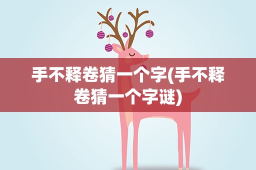 手不释卷猜一个字(手不释卷猜一个字谜)