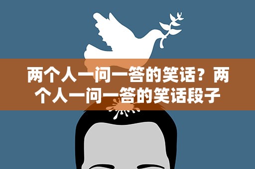 两个人一问一答的笑话？两个人一问一答的笑话段子
