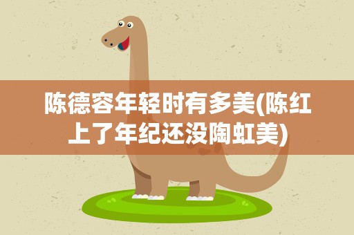 陈德容年轻时有多美(陈红上了年纪还没陶虹美)