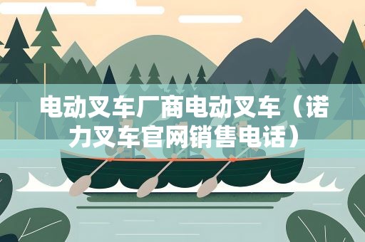 电动叉车厂商电动叉车（诺力叉车官网销售电话）