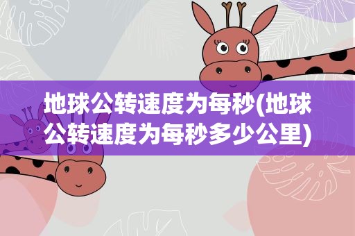 地球公转速度为每秒(地球公转速度为每秒多少公里)