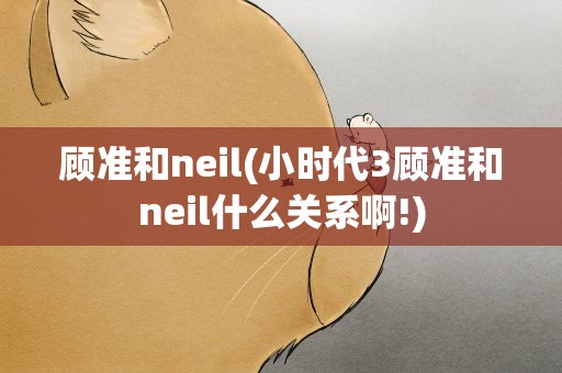 顾准和neil(小时代3顾准和neil什么关系啊!)