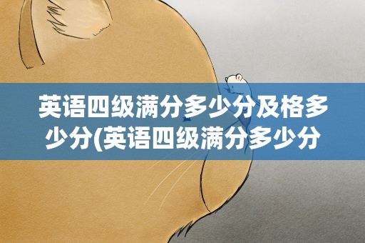 英语四级满分多少分及格多少分(英语四级满分多少分及格多少分过)