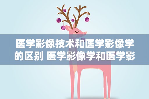 医学影像技术和医学影像学的区别 医学影像学和医学影像技术有什么区别