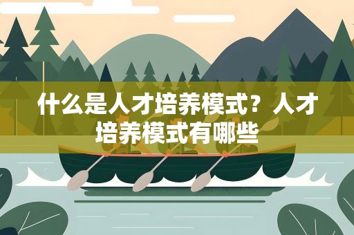 什么是人才培养模式？人才培养模式有哪些