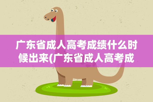 广东省成人高考成绩什么时候出来(广东省成人高考成绩什么时候出来的)