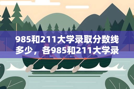 985和211大学录取分数线多少，各985和211大学录取分数线
