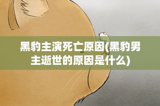 黑豹主演死亡原因(黑豹男主逝世的原因是什么)