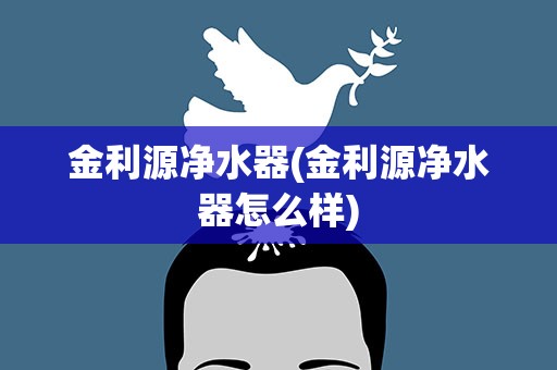 金利源净水器(金利源净水器怎么样)