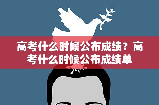 高考什么时候公布成绩？高考什么时候公布成绩单