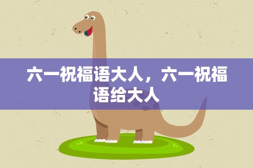 六一祝福语大人，六一祝福语给大人