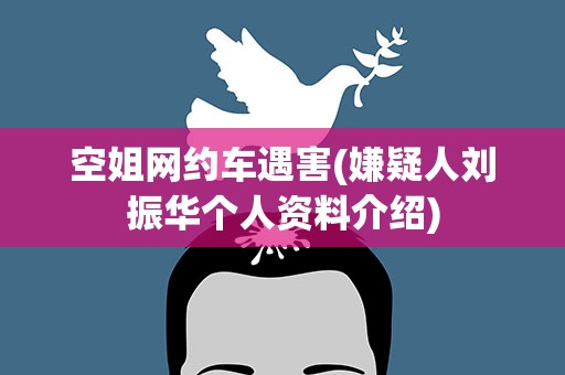 空姐网约车遇害(嫌疑人刘振华个人资料介绍)