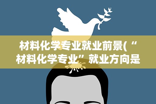 材料化学专业就业前景(“材料化学专业”就业方向是怎样的)