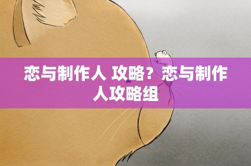 恋与制作人 攻略？恋与制作人攻略组