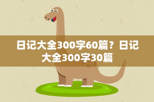 日记大全300字60篇？日记大全300字30篇